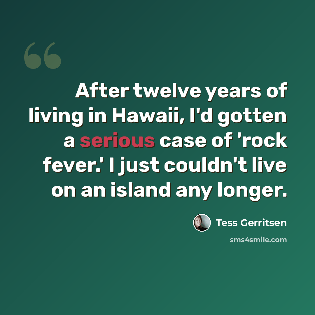 “After twelve years of living in Hawaii, I'd gotten a serious case of 'rock fever.' I just couldn't live on an island any longer.” quote by Tess Gerritsen