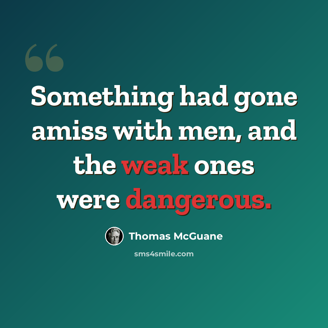“Something had gone amiss with men, and the weak ones were dangerous.” quote by Thomas McGuane