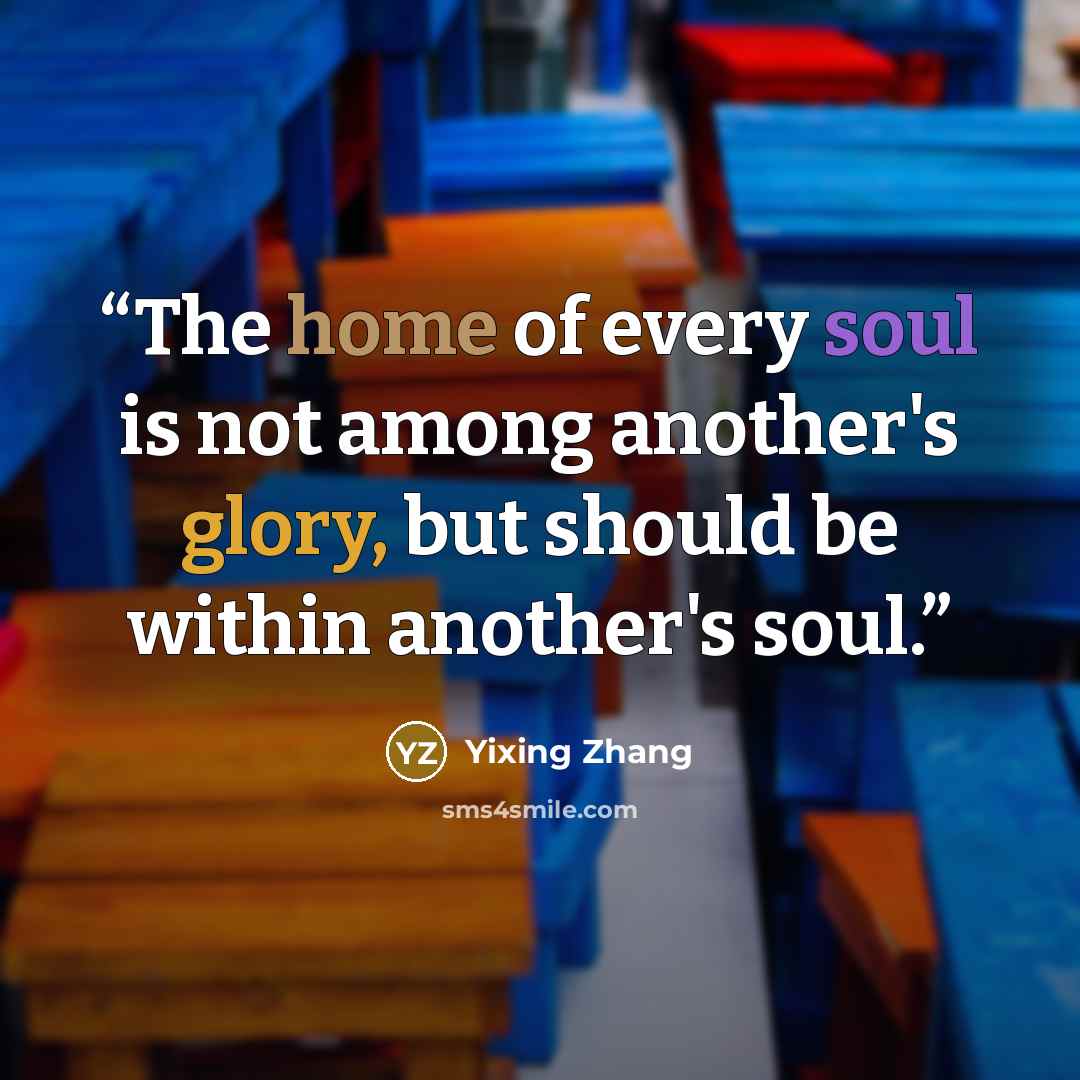 “The home of every soul is not among another's glory, but should be within another's soul.” quote by Yixing Zhang