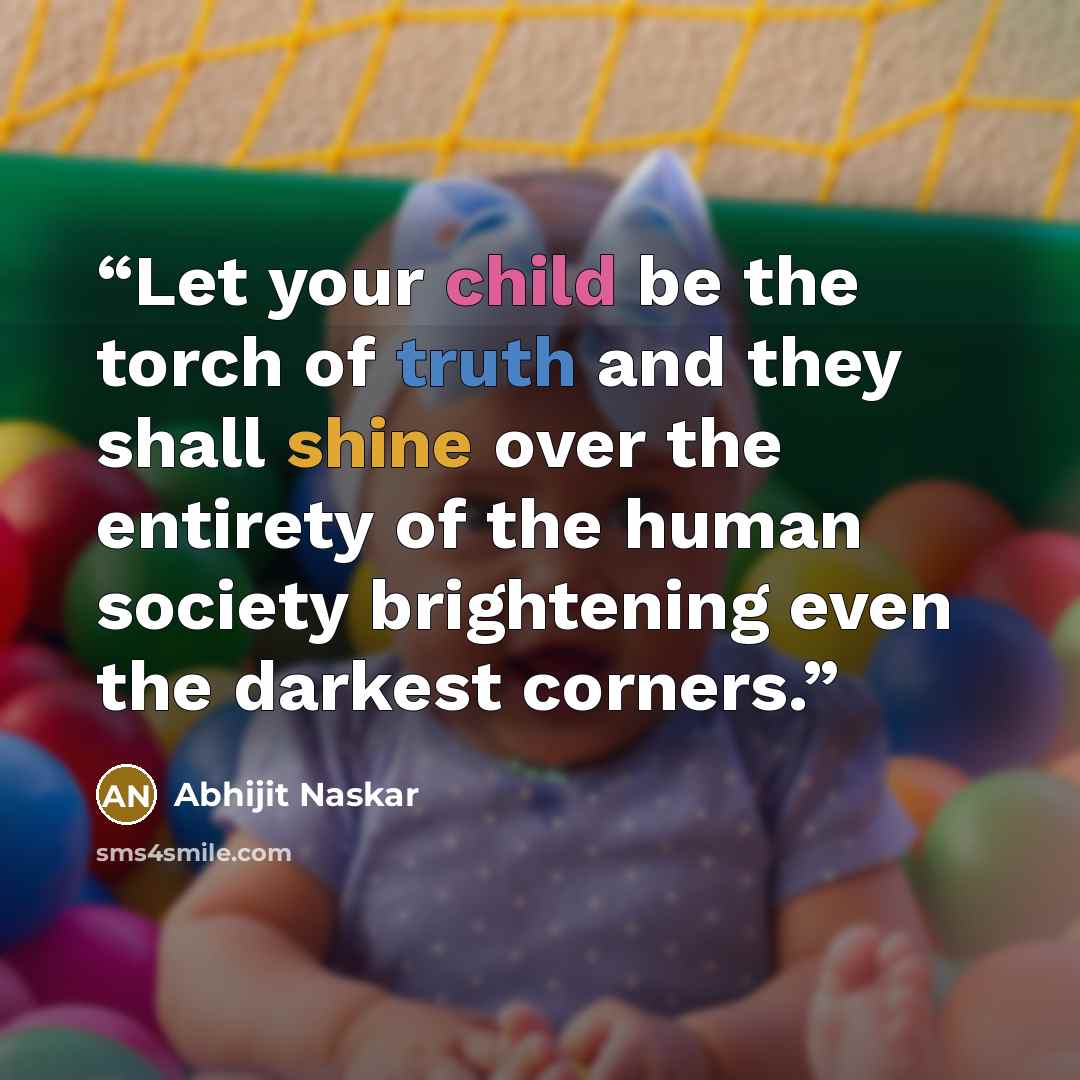 “Let your child be the torch of truth and they shall shine over the entirety of the human society brightening even the darkest corners.” quote by Abhijit Naskar