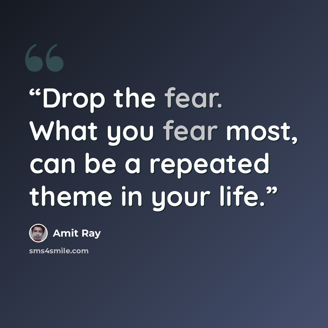 “Drop the fear. What you fear most, can be a repeated theme in your life.” quote by Amit Ray