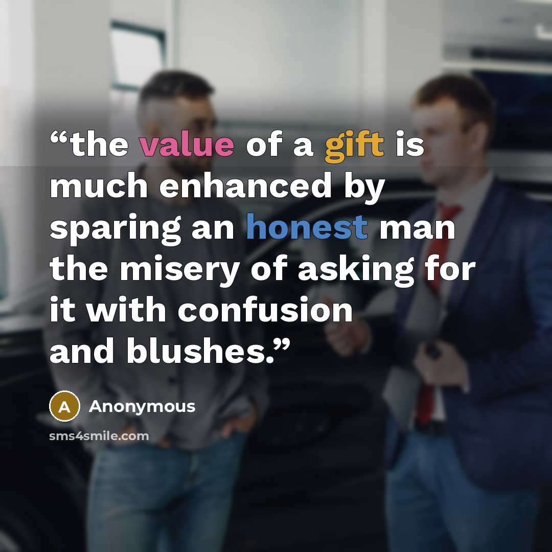 “the value of a gift is much enhanced by sparing an honest man the misery of asking for it with confusion and blushes.” quote by Anonymous