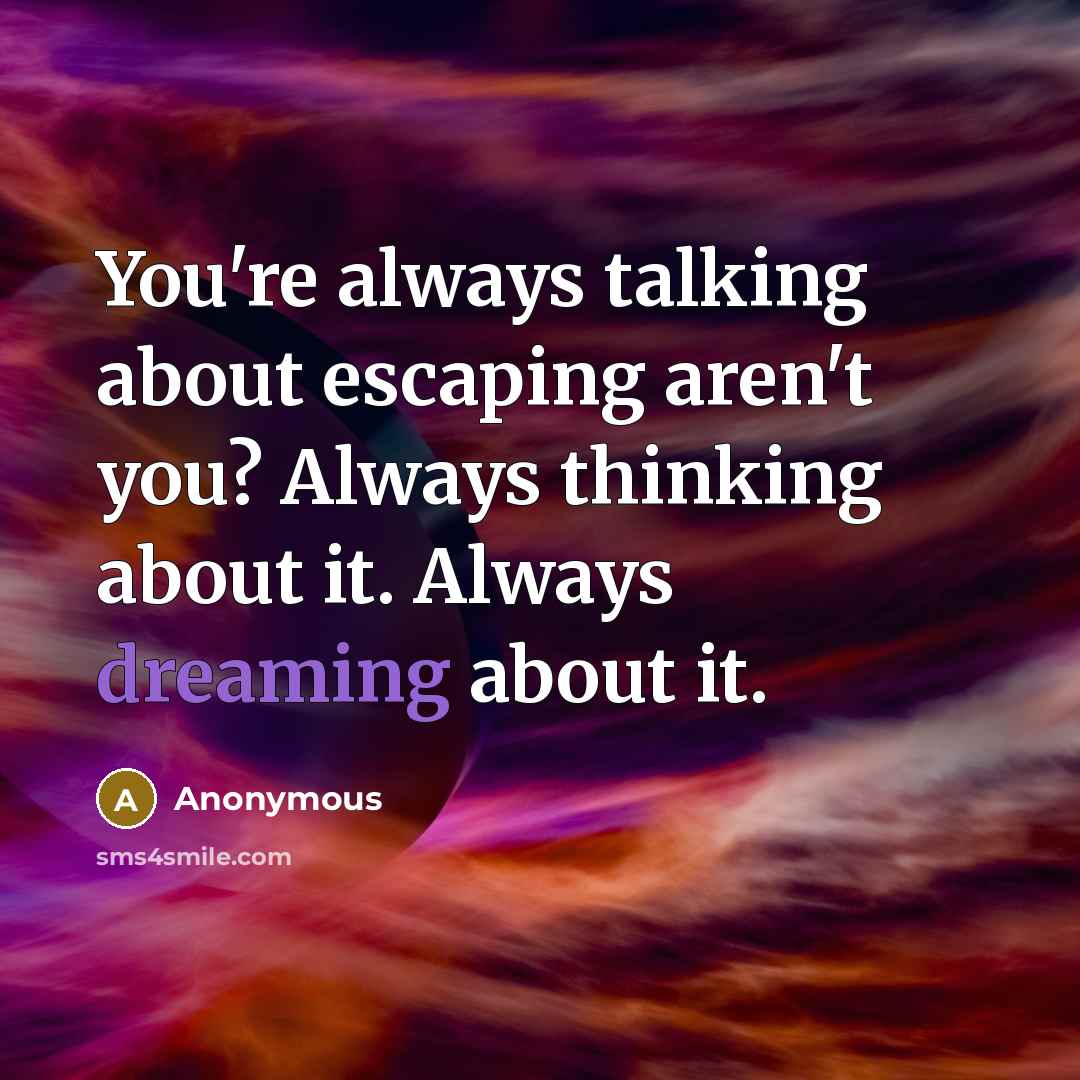 “You're always talking about escaping aren't you? Always thinking about it. Always dreaming about it.” quote by Anonymous