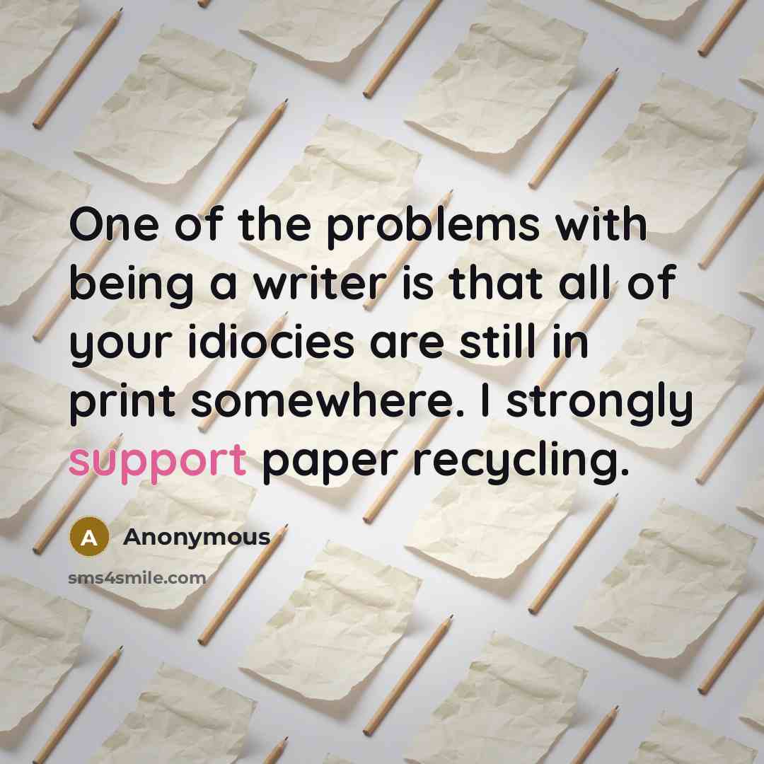 “One of the problems with being a writer is that all of your idiocies are still in print somewhere. I strongly support paper recycling.” quote by Anonymous