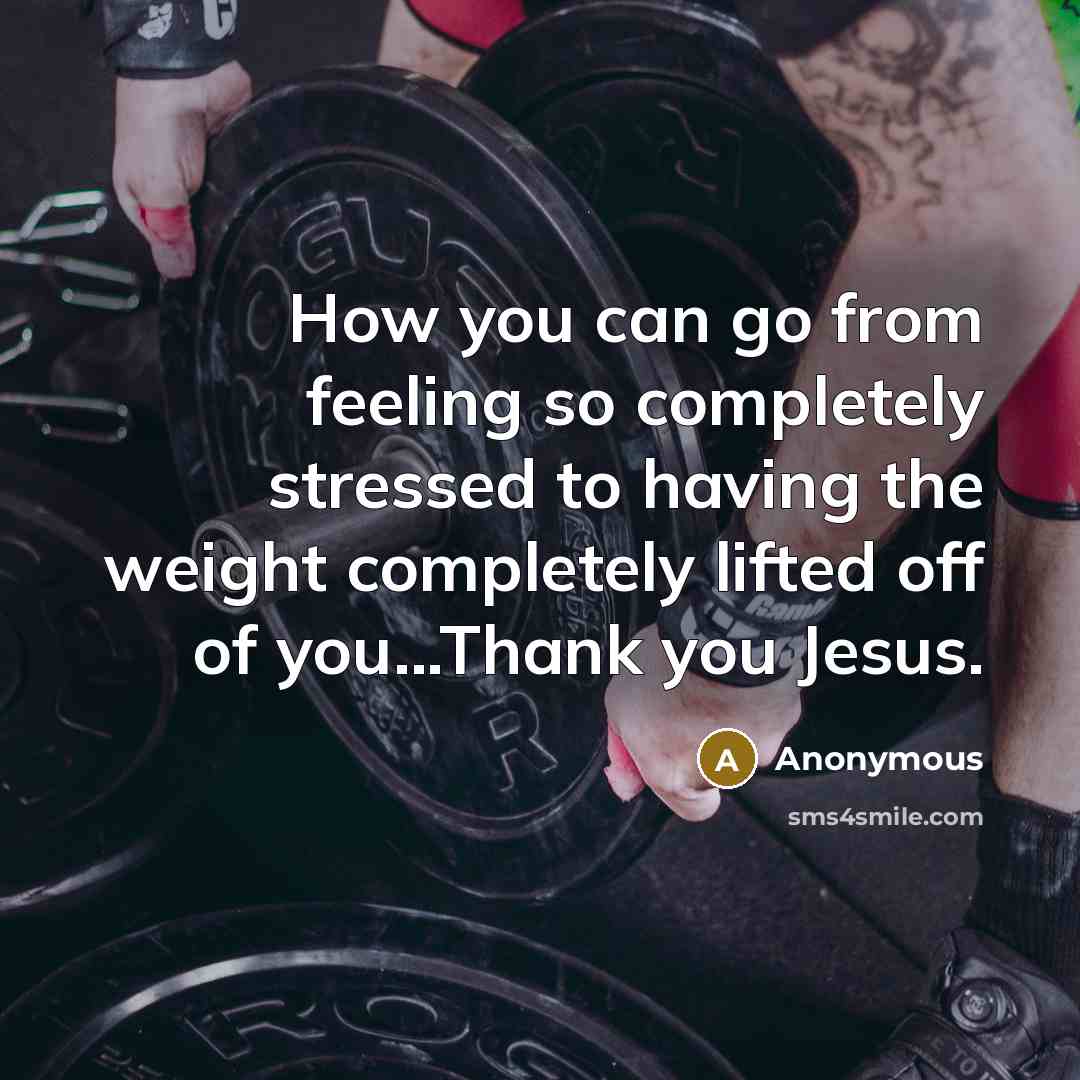 “How you can go from feeling so completely stressed to having the weight completely lifted off of you...Thank you Jesus.” quote by Anonymous