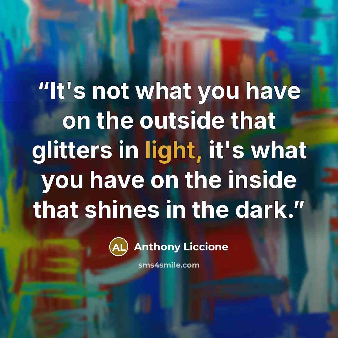 “It's not what you have on the outside that glitters in light, it's what you have on the inside that shines in the dark.” quote by Anthony Liccione