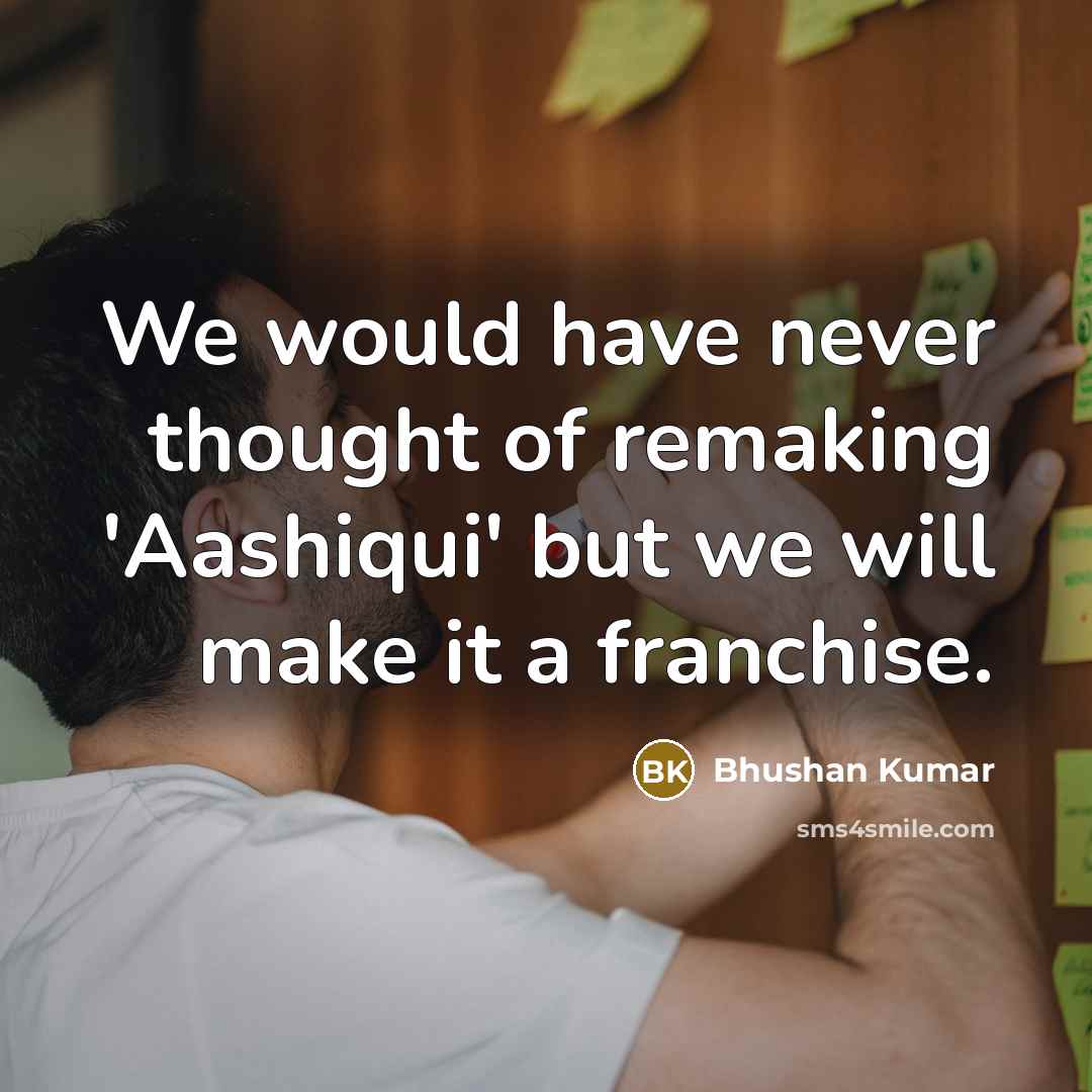 “We would have never thought of remaking 'Aashiqui' but we will make it a franchise.” quote by Bhushan Kumar