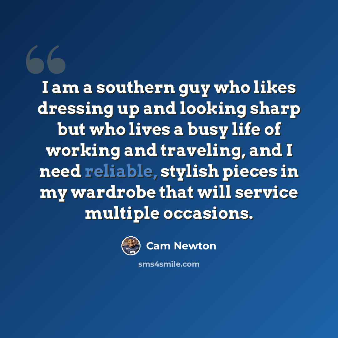 “I am a southern guy who likes dressing up and looking sharp but who lives a busy life of working and traveling, and I need reliable, stylish pieces in my wardrobe that will service multiple occasions.” quote by Cam Newton