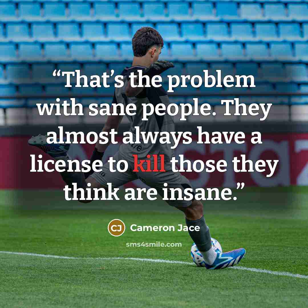 “That’s the problem with sane people. They almost always have a license to kill those they think are insane.” quote by Cameron Jace