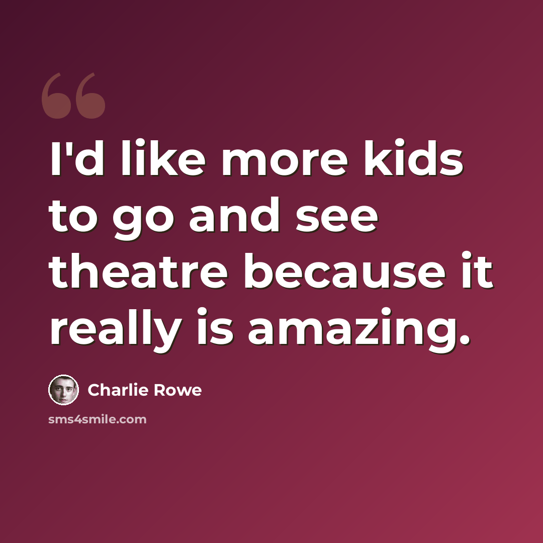 “I'd like more kids to go and see theatre because it really is amazing.” quote by Charlie Rowe