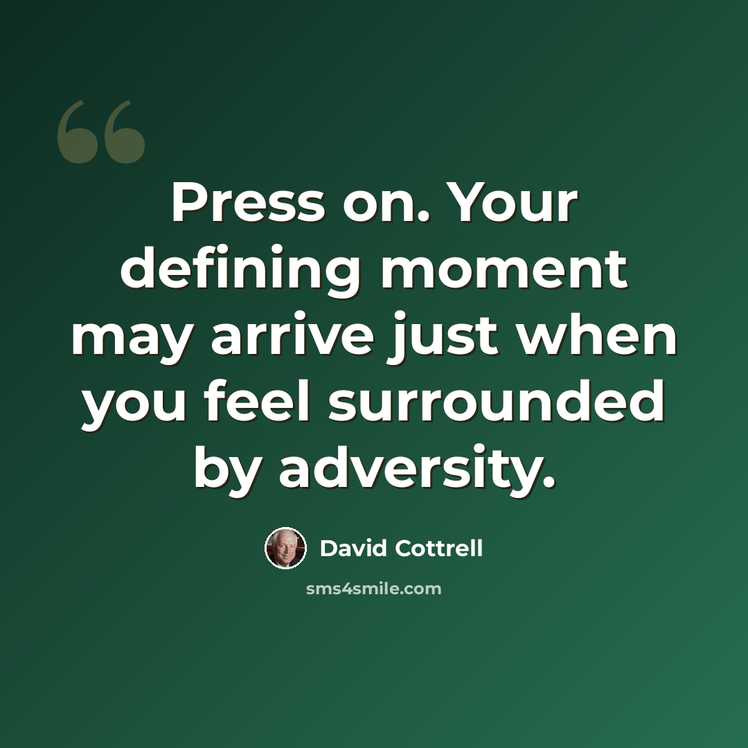 “Press on. Your defining moment may arrive just when you feel surrounded by adversity.” quote by David Cottrell