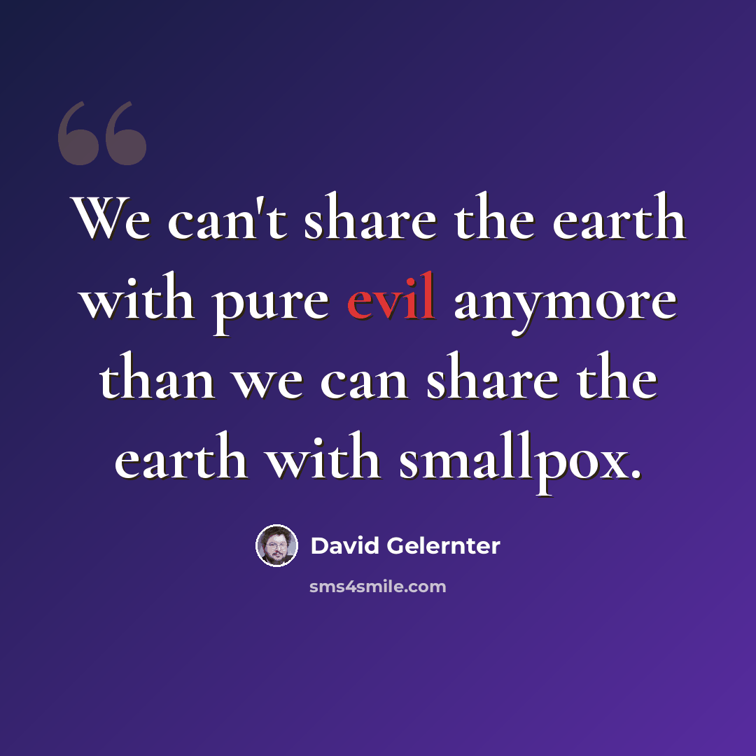 “We can't share the earth with pure evil anymore than we can share the earth with smallpox.” quote by David Gelernter