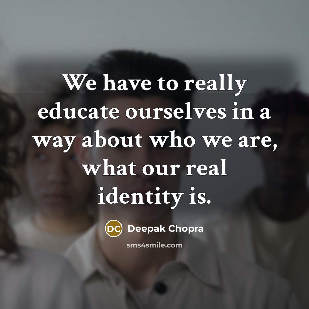 “We have to really educate ourselves in a way about who we are, what our real identity is.” quote by Deepak Chopra