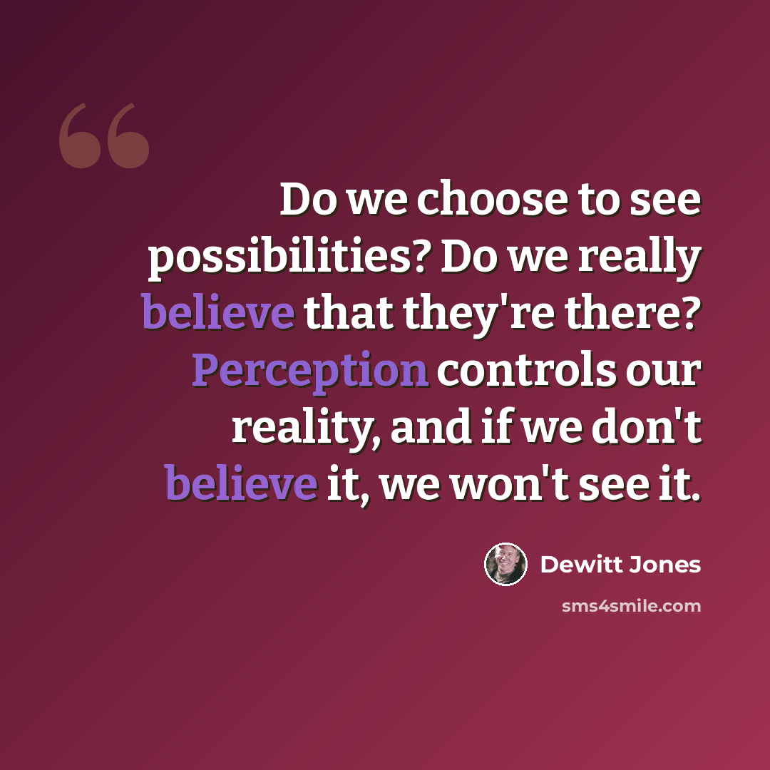 “Do we choose to see possibilities? Do we really believe that they're there? Perception controls our reality, and if we don't believe it, we won't see it.” quote by Dewitt Jones