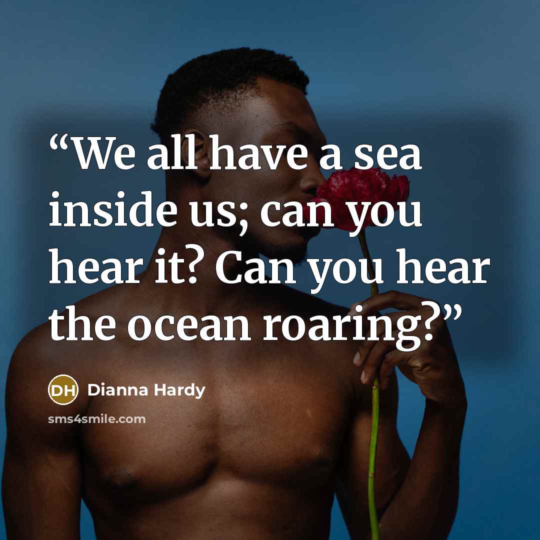 “We all have a sea inside us; can you hear it? Can you hear the ocean roaring?” quote by Dianna Hardy