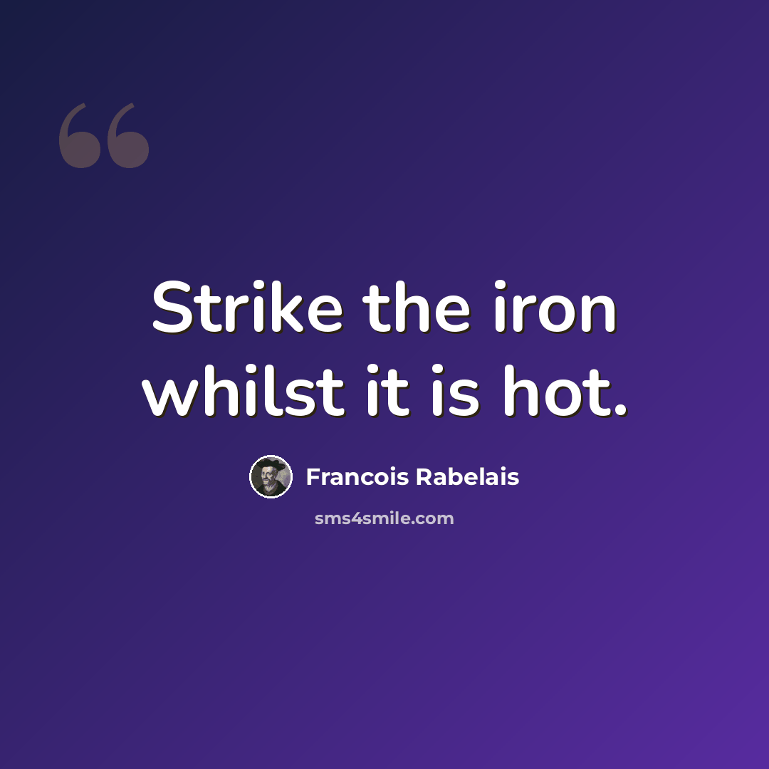 “Strike the iron whilst it is hot.” quote by Francois Rabelais