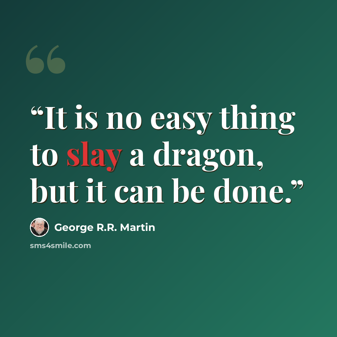“It is no easy thing to slay a dragon, but it can be done.” quote by George R.R. Martin