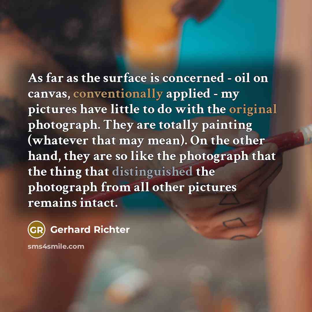 “As far as the surface is concerned - oil on canvas, conventionally applied - my pictures have little to do with the original photograph. They are totally painting (whatever that may mean). On the other hand, they are so like the photograph that the thing that distinguished the photograph from all…” quote by Gerhard Richter