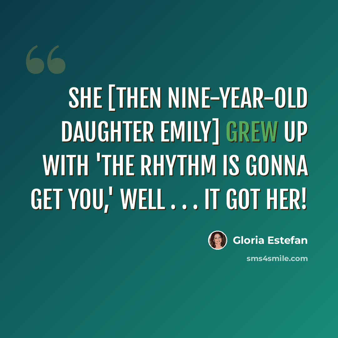 “She [then nine-year-old daughter Emily] grew up with 'The Rhythm is Gonna Get You,' Well . . . It got her!” quote by Gloria Estefan