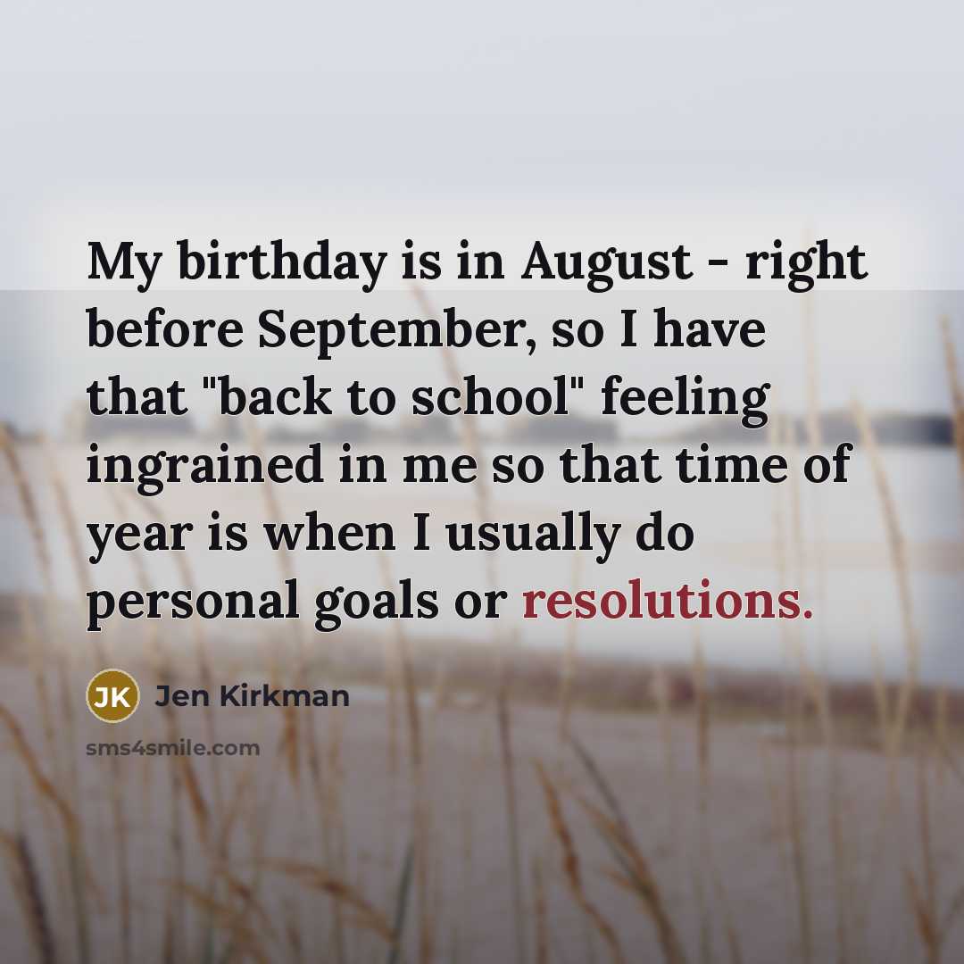 “My birthday is in August - right before September, so I have that "back to school" feeling ingrained in me so that time of year is when I usually do personal goals or resolutions.” quote by Jen Kirkman