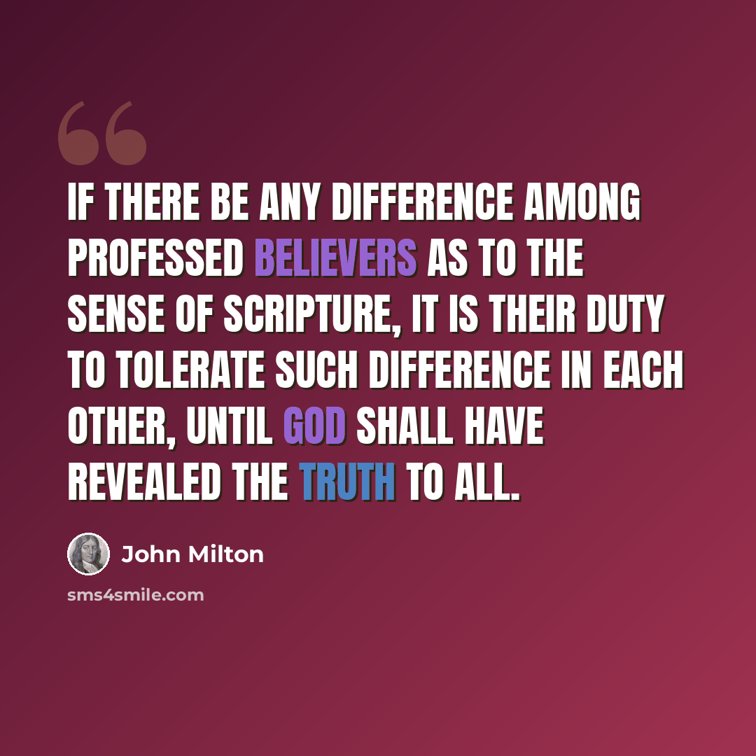 “If there be any difference among professed believers as to the sense of Scripture, it is their duty to tolerate such difference in each other, until God shall have revealed the truth to all.” quote by John Milton