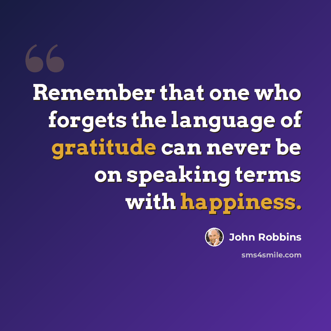 “Remember that one who forgets the language of gratitude can never be on speaking terms with happiness.” quote by John Robbins