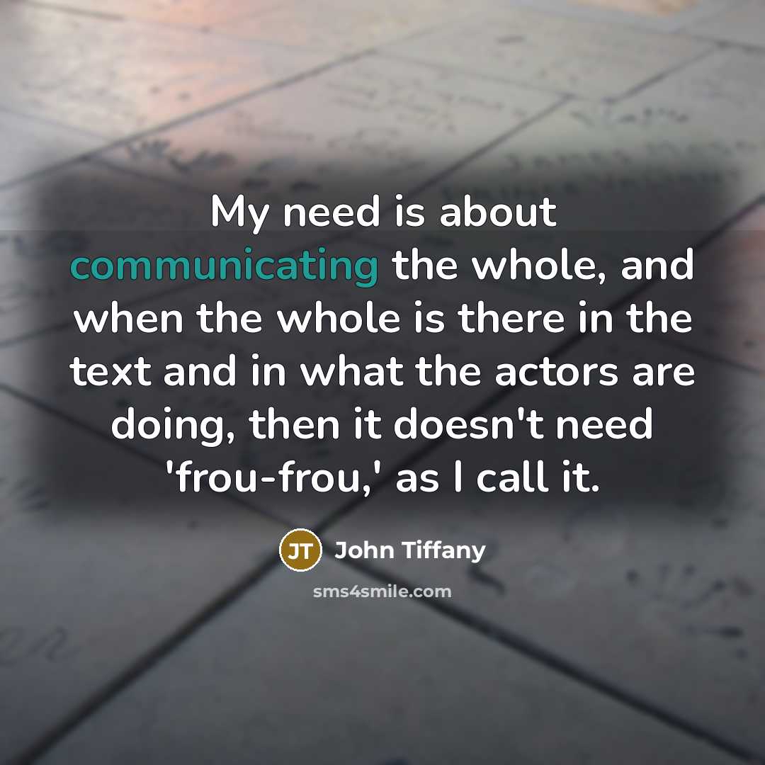 “My need is about communicating the whole, and when the whole is there in the text and in what the actors are doing, then it doesn't need 'frou-frou,' as I call it.” quote by John Tiffany