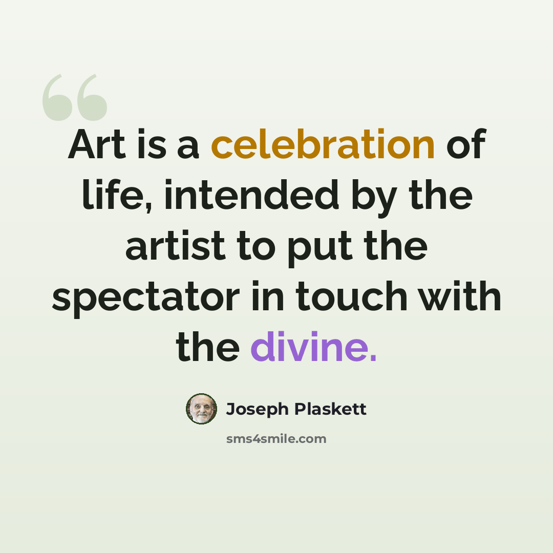 “Art is a celebration of life, intended by the artist to put the spectator in touch with the divine.” quote by Joseph Plaskett