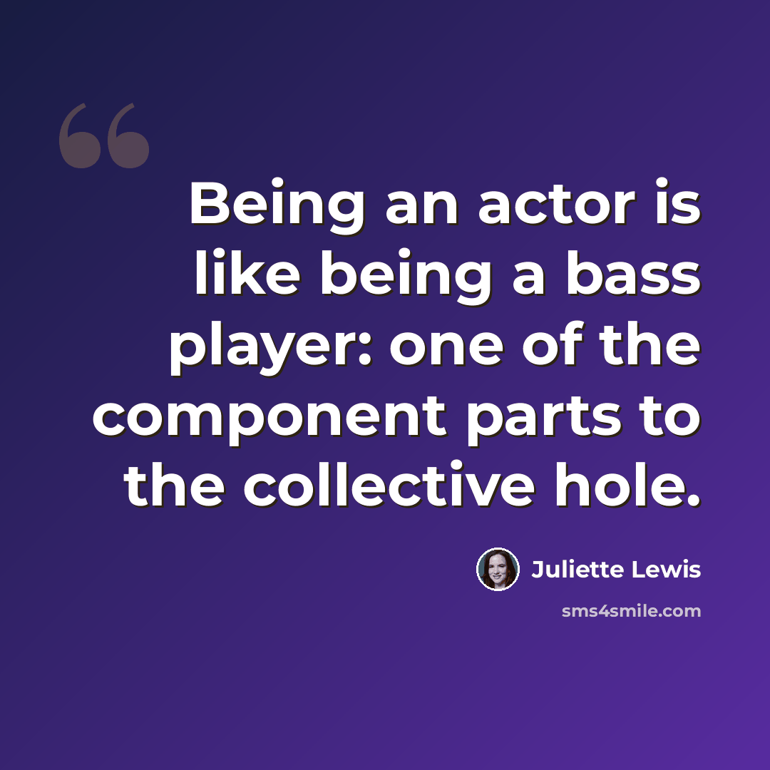 “Being an actor is like being a bass player: one of the component parts to the collective hole.” quote by Juliette Lewis