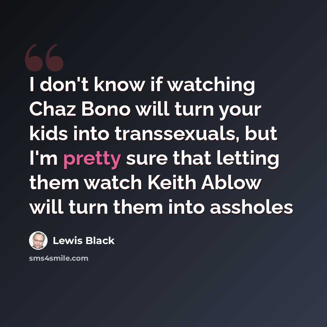 “I don't know if watching Chaz Bono will turn your kids into transsexuals, but I'm pretty sure that letting them watch Keith Ablow will turn them into assholes” quote by Lewis Black