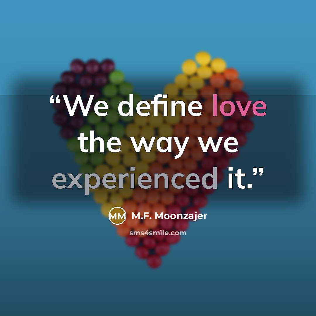 “We define love the way we experienced it.” quote by M.F. Moonzajer