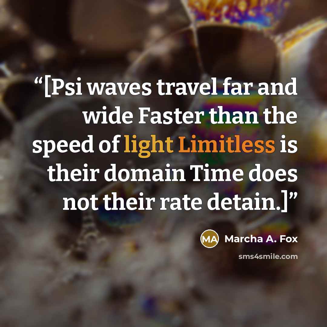 “[Psi waves travel far and wide Faster than the speed of light Limitless is their domain Time does not their rate detain.]” quote by Marcha A. Fox