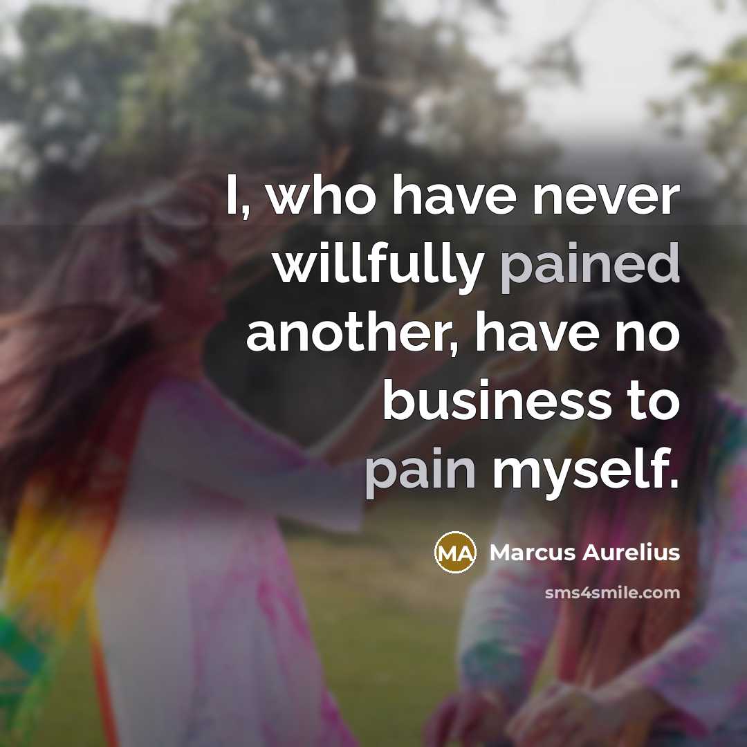 “I, who have never willfully pained another, have no business to pain myself.” quote by Marcus Aurelius
