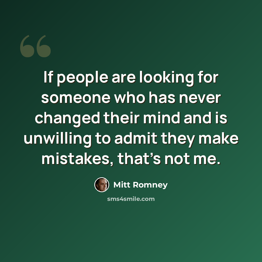 “If people are looking for someone who has never changed their mind and is unwilling to admit they make mistakes, that's not me.” quote by Mitt Romney