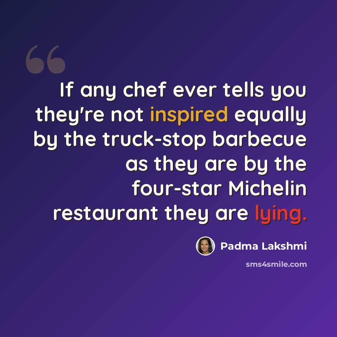 “If any chef ever tells you they're not inspired equally by the truck-stop barbecue as they are by the four-star Michelin restaurant they are lying.” quote by Padma Lakshmi