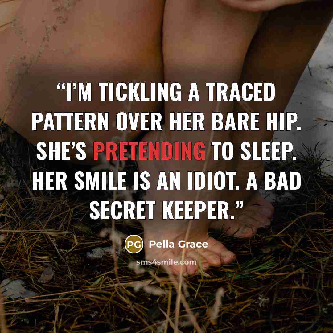 “I’m tickling a traced pattern over her bare hip. She’s pretending to sleep. Her smile is an idiot. A bad secret keeper.” quote by Pella Grace