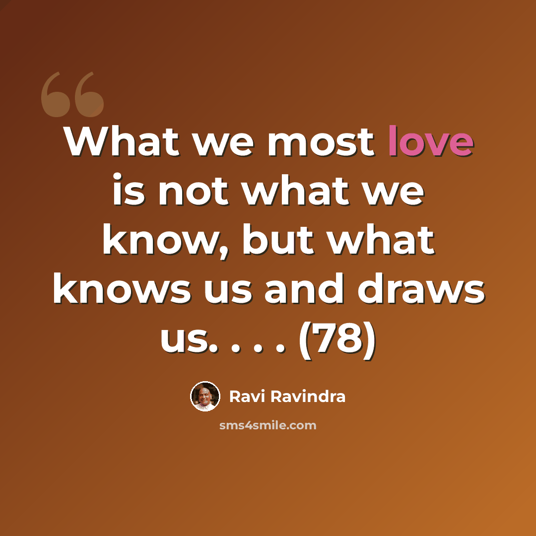 “What we most love is not what we know, but what knows us and draws us. . . . (78)” quote by Ravi Ravindra