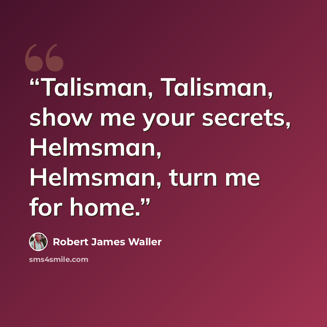 “Talisman, Talisman, show me your secrets, Helmsman, Helmsman, turn me for home.” quote by Robert James Waller