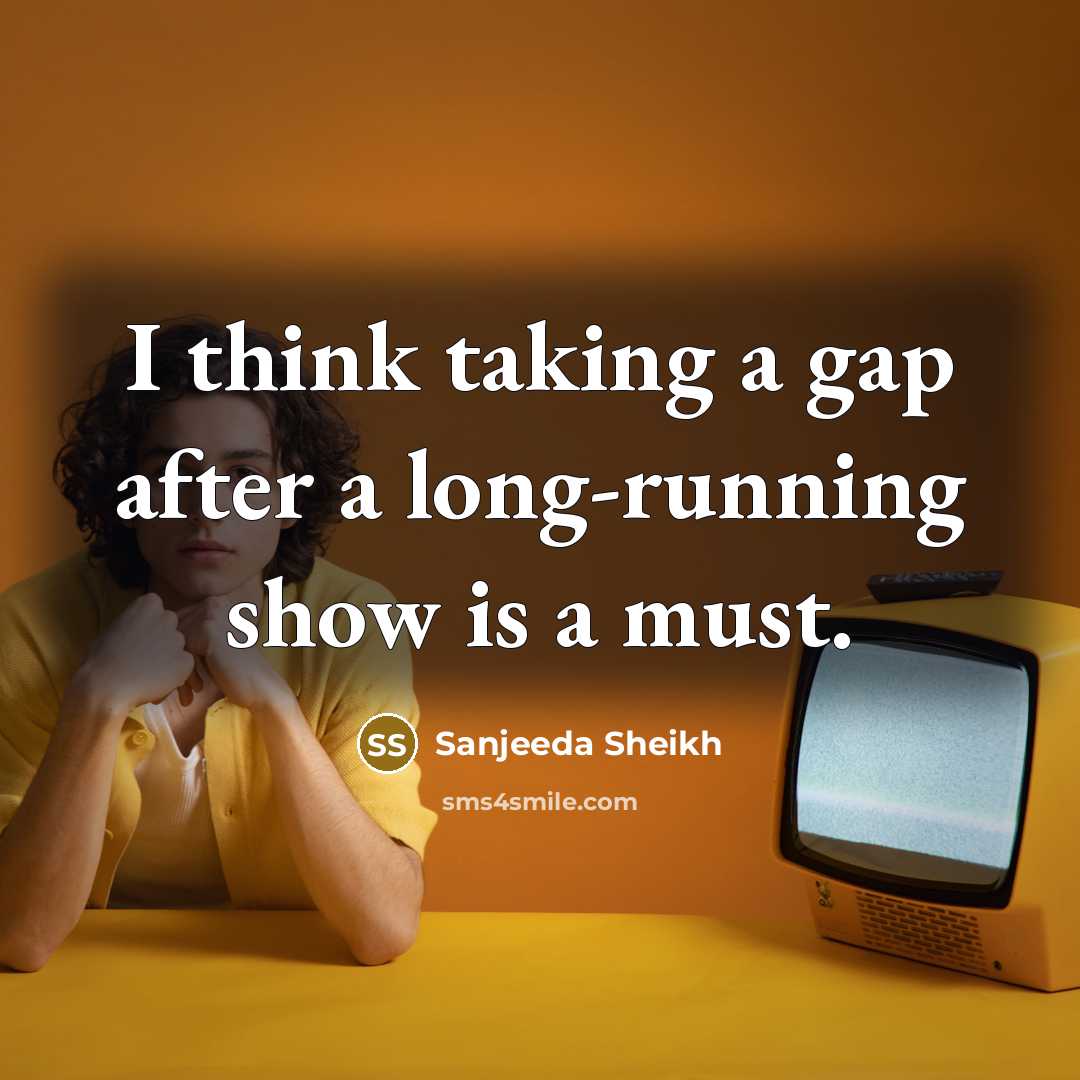 “I think taking a gap after a long-running show is a must.” quote by Sanjeeda Sheikh