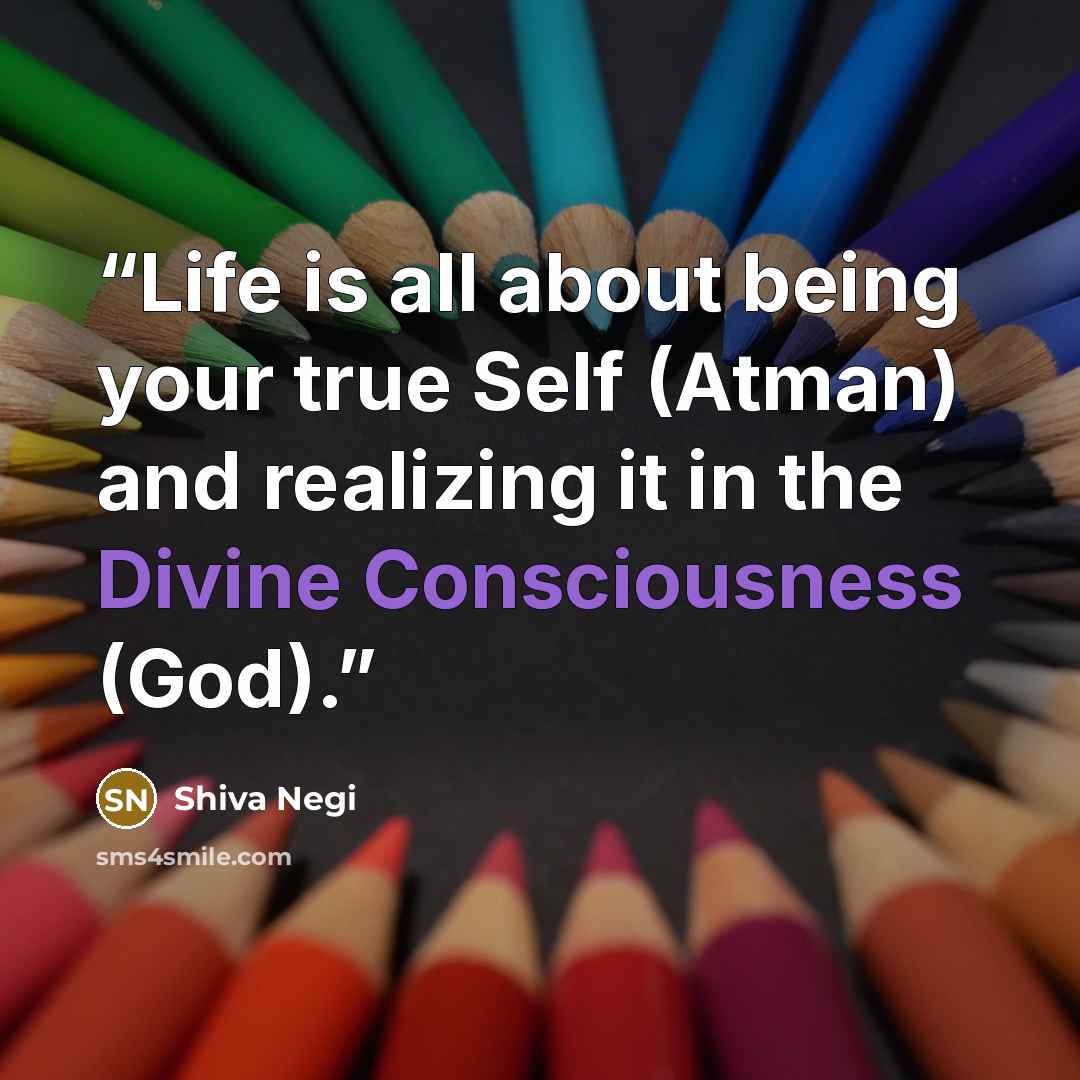 “Life is all about being your true Self (Atman) and realizing it in the Divine Consciousness (God).” quote by Shiva Negi