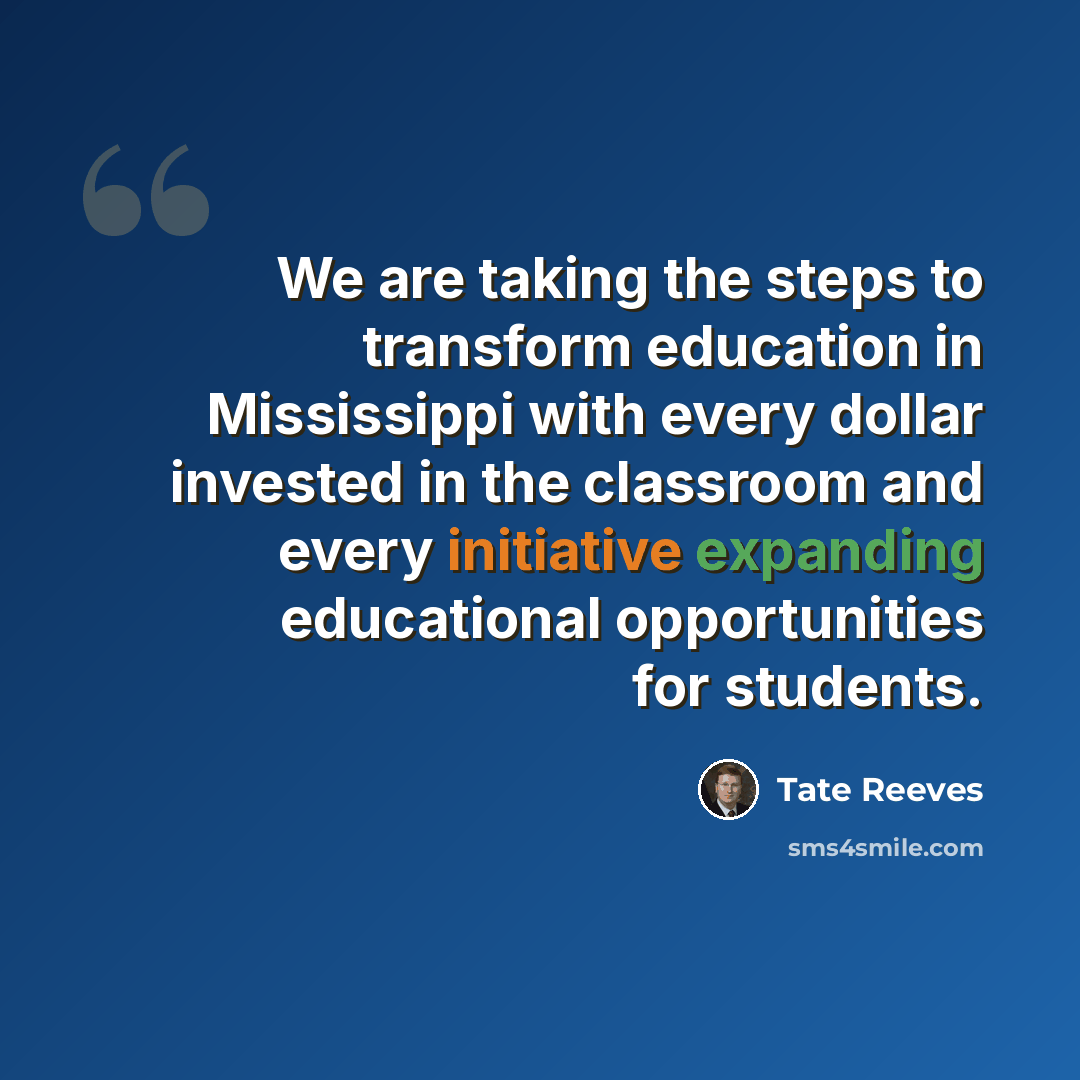 “We are taking the steps to transform education in Mississippi with every dollar invested in the classroom and every initiative expanding educational opportunities for students.” quote by Tate Reeves