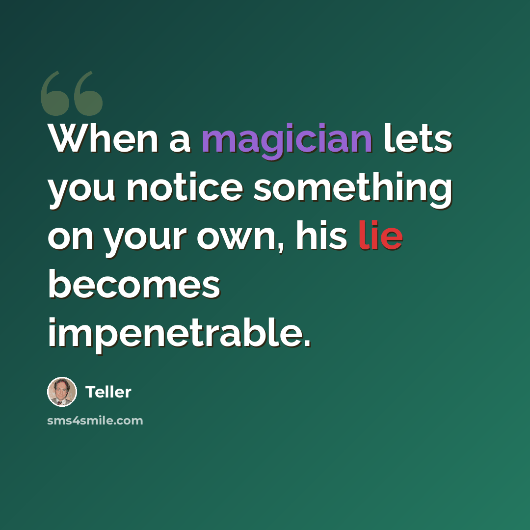 “When a magician lets you notice something on your own, his lie becomes impenetrable.” quote by Teller