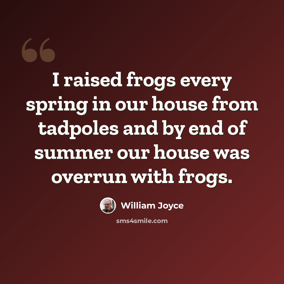 “I raised frogs every spring in our house from tadpoles and by end of summer our house was overrun with frogs.” quote by William Joyce