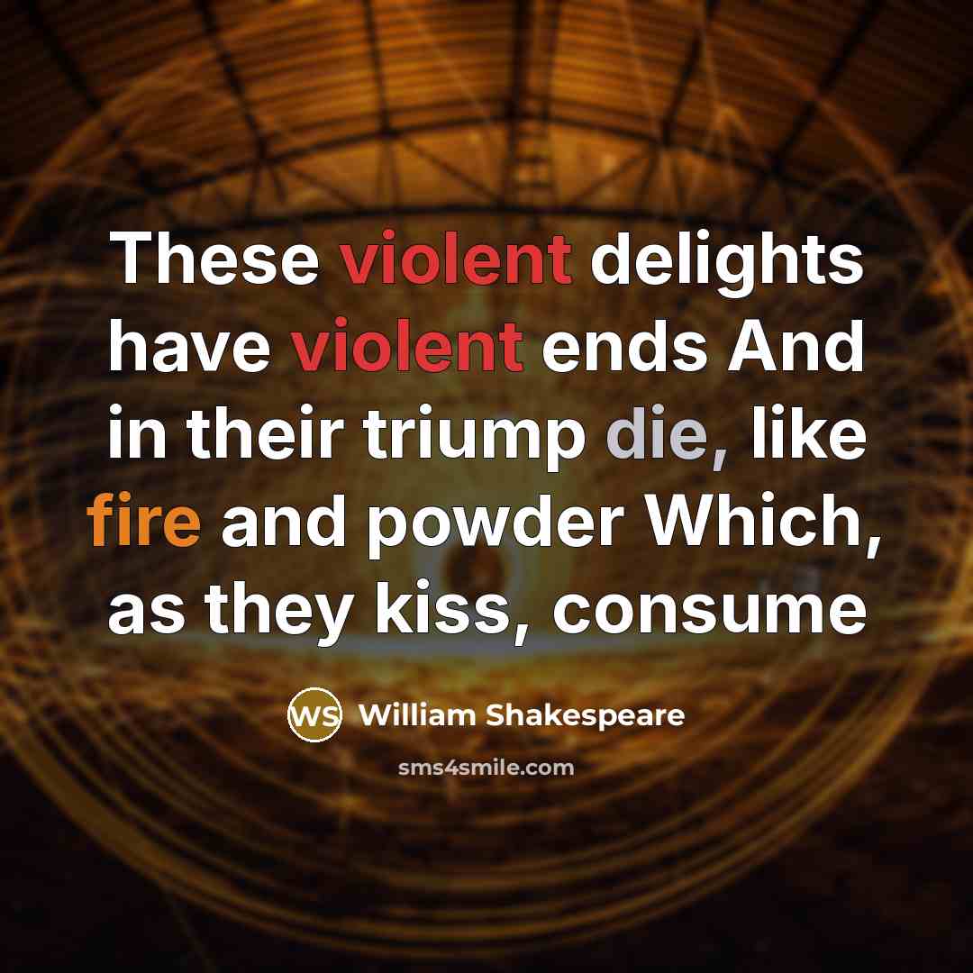 “These violent delights have violent ends And in their triump die, like fire and powder Which, as they kiss, consume” quote by William Shakespeare