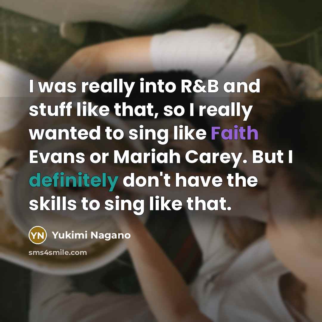 “I was really into R&B and stuff like that, so I really wanted to sing like Faith Evans or Mariah Carey. But I definitely don't have the skills to sing like that.” quote by Yukimi Nagano