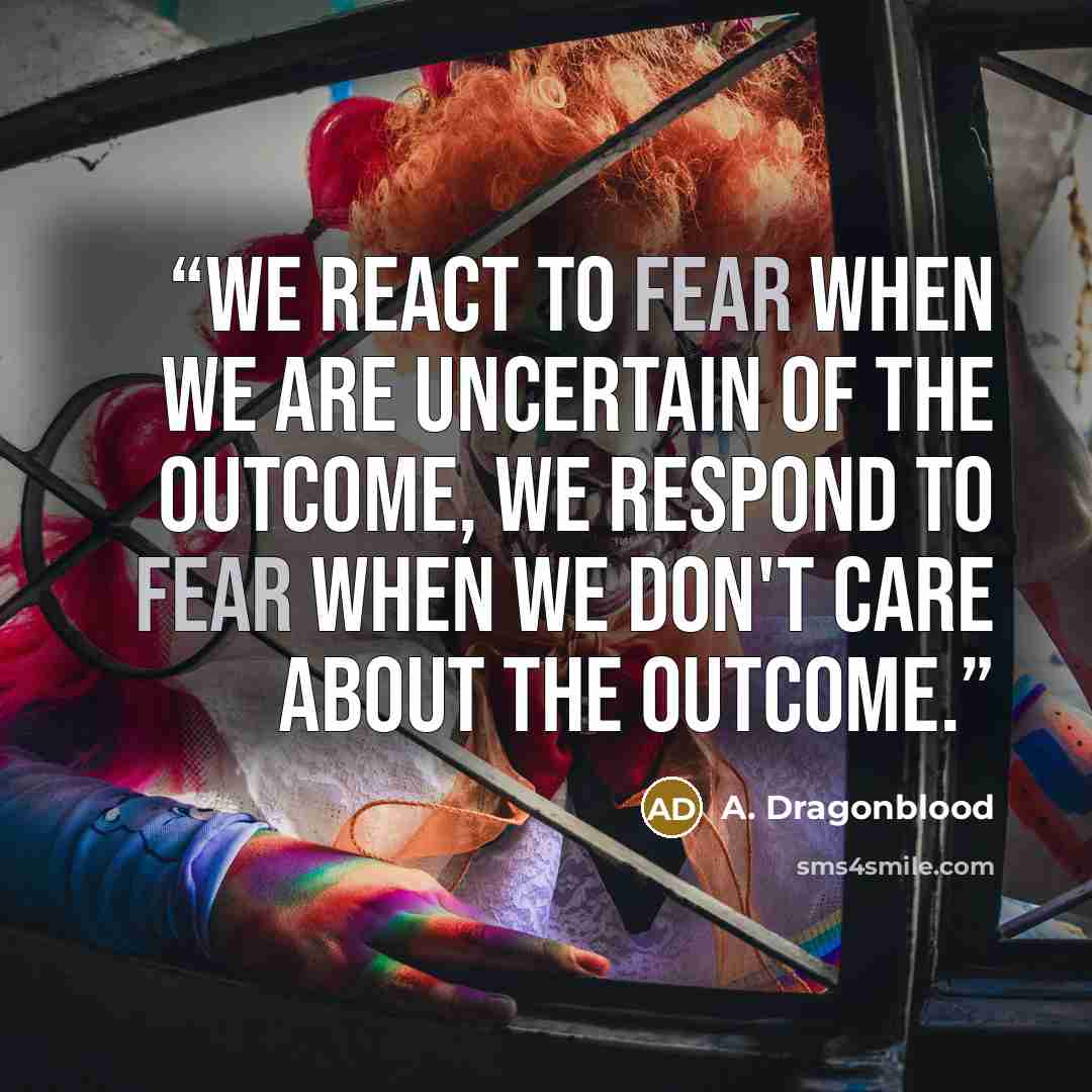 “We react to fear when we are uncertain of the outcome, we respond to fear when we don't care about the outcome.” quote by A. Dragonblood