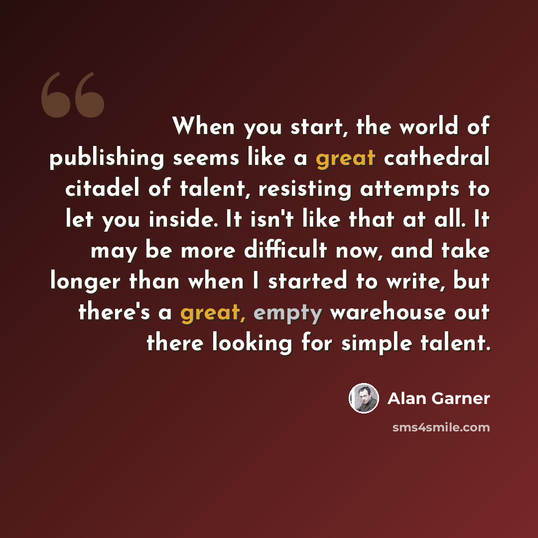 “When you start, the world of publishing seems like a great cathedral citadel of talent, resisting attempts to let you inside. It isn't like that at all. It may be more difficult now, and take longer than when I started to write, but there's a great, empty warehouse out there looking for simple…” quote by Alan Garner
