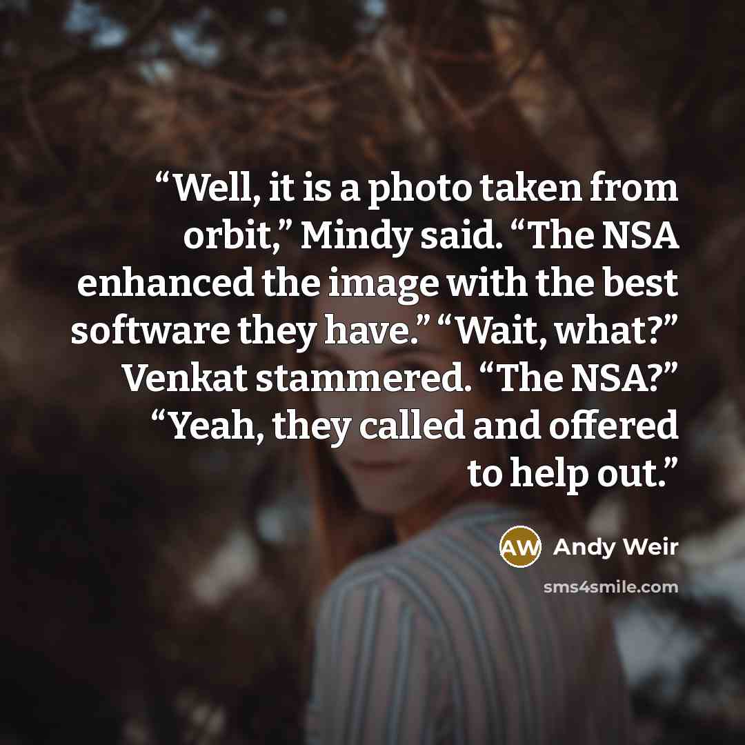 “Well, it is a photo taken from orbit,” Mindy said. “The NSA enhanced the image with the best software they have.” “Wait, what?” Venkat stammered. “The NSA?” “Yeah, they called and offered to help out.” quote by Andy Weir