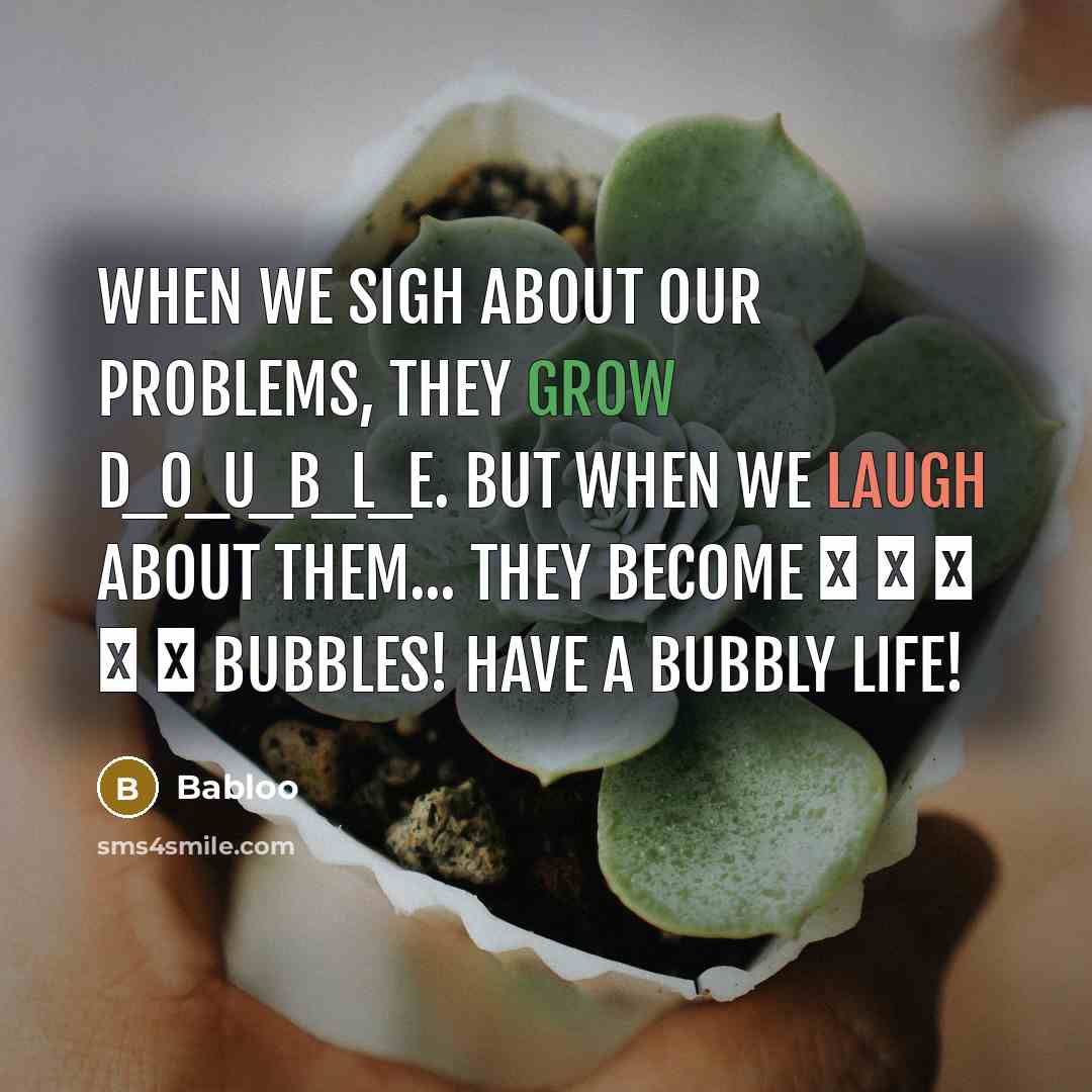 “When we sigh about our problems, they grow D_O_U_B_L_E. But when we laugh about them... they become � � � � � BuBBLes! Have a bubbly life!” quote by Babloo