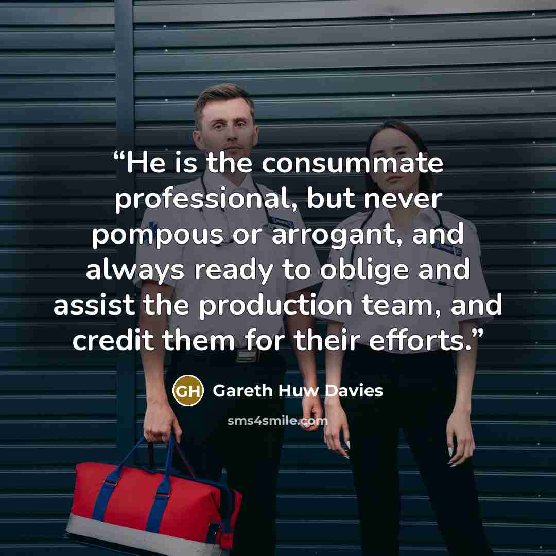 “He is the consummate professional, but never pompous or arrogant, and always ready to oblige and assist the production team, and credit them for their efforts.” quote by Gareth Huw Davies